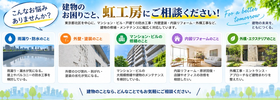 虹工房は東京都北区を中心に、マンション・ビル・戸建ての防水工事、外壁塗装、内装リフォーム、外構工事など、建物の修繕・メンテナンスに幅広く対応しています。
